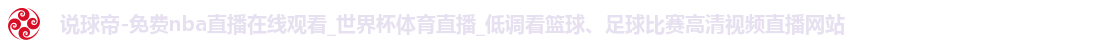 说球帝-免费nba直播在线观看_世界杯体育直播_低调看篮球、足球比赛高清视频直播网站